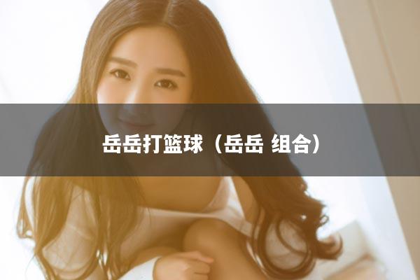 岳岳打篮球（岳岳 组合）