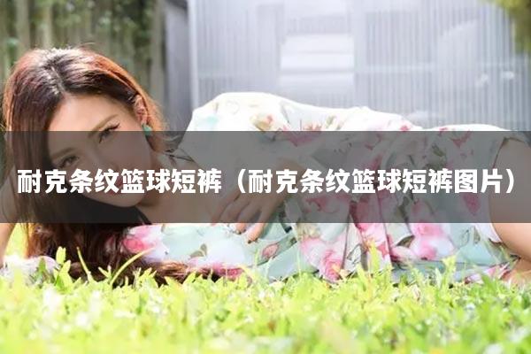 耐克条纹篮球短裤（耐克条纹篮球短裤图片）