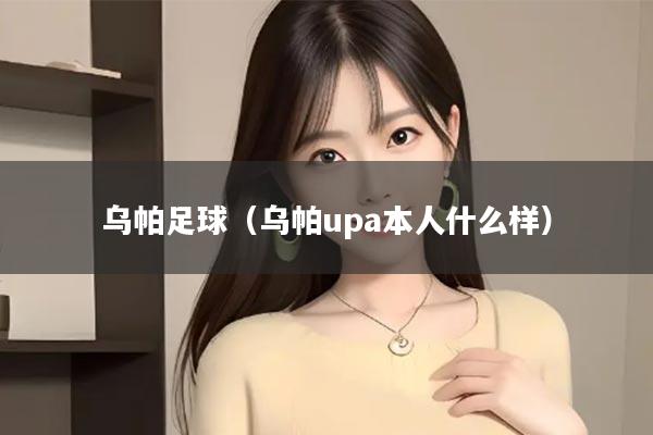 乌帕足球（乌帕upa本人什么样）
