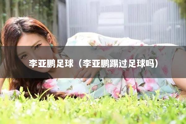 李亚鹏足球（李亚鹏踢过足球吗）