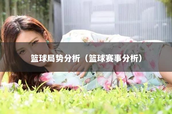 篮球局势分析（篮球赛事分析）