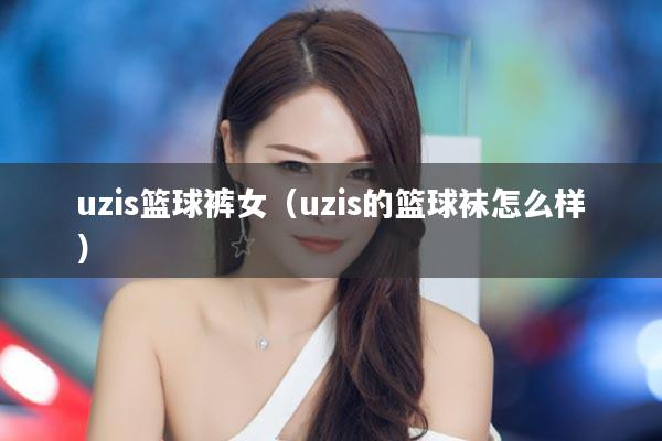uzis篮球裤女（uzis的篮球袜怎么样）