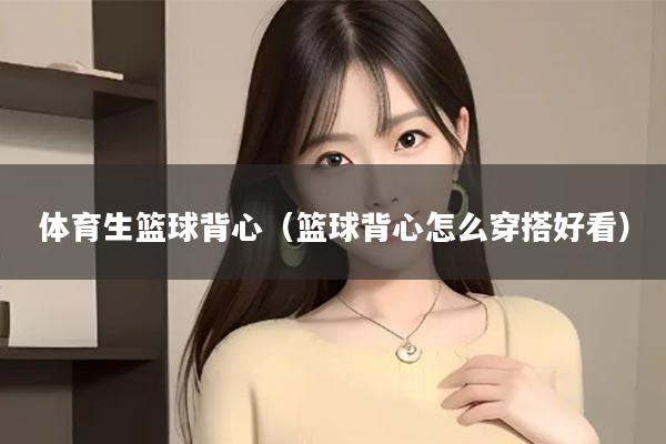 体育生篮球背心（篮球背心怎么穿搭好看）