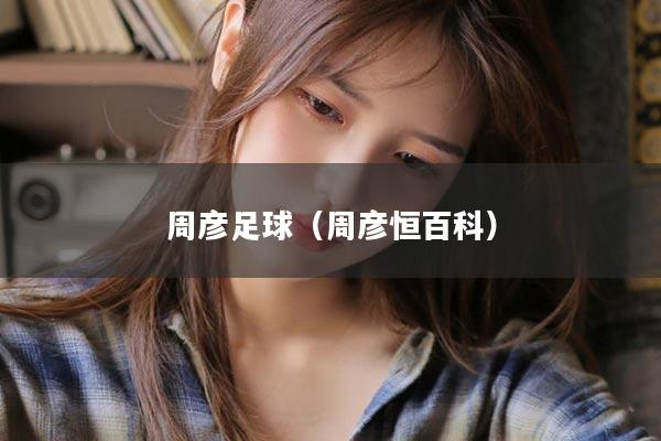 周彦足球（周彦恒百科）