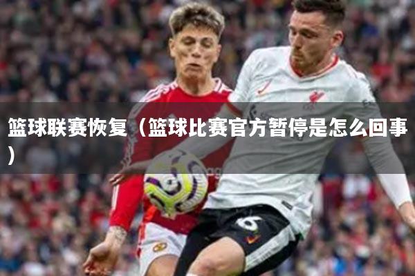 篮球联赛恢复（篮球比赛官方暂停是怎么回事）