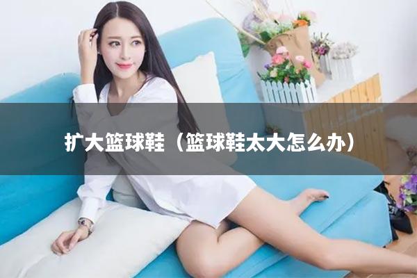 扩大篮球鞋（篮球鞋太大怎么办）